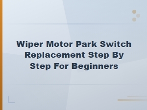 Wiper Motor Park Switch Replacement: Easy Step-by-Step Guide for Beginners