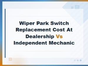 Wiper Park Switch Replacement Cost: Dealership vs Independent Mechanic Guide