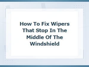 How to Fix Wipers That Stop in the Middle of the Windshield