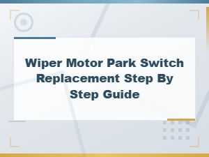 Wiper Motor Park Switch Replacement: Step-by-Step Wiring Guide