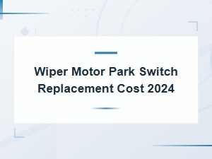 Wiper Motor Park Switch Replacement Cost 2024: Diagnosis and Pricing Guide